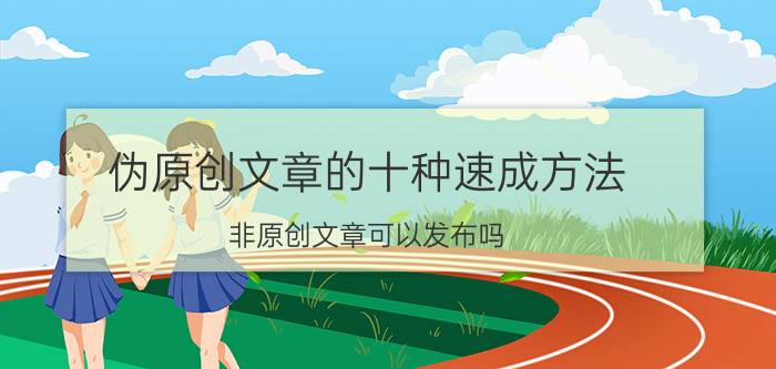 伪原创文章的十种速成方法 非原创文章可以发布吗？